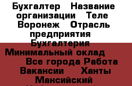 Бухгалтер › Название организации ­ Теле2-Воронеж › Отрасль предприятия ­ Бухгалтерия › Минимальный оклад ­ 31 000 - Все города Работа » Вакансии   . Ханты-Мансийский,Нефтеюганск г.